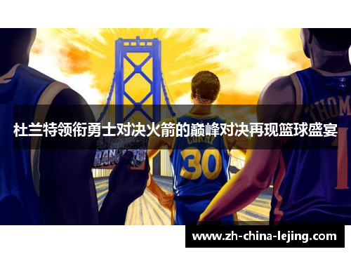 杜兰特领衔勇士对决火箭的巅峰对决再现篮球盛宴