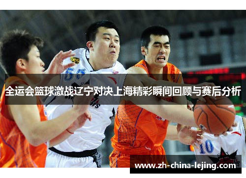 全运会篮球激战辽宁对决上海精彩瞬间回顾与赛后分析